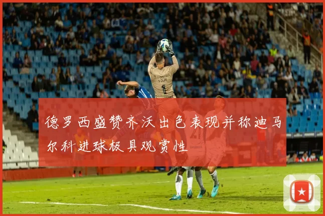 德罗西盛赞齐沃出色表现并称迪马尔科进球极具观赏性