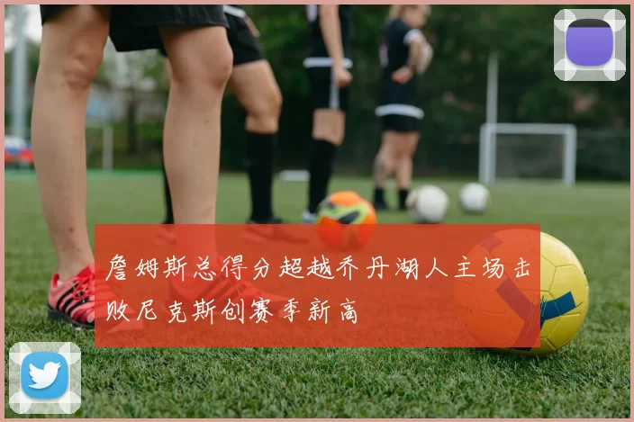詹姆斯总得分超越乔丹湖人主场击败尼克斯创赛季新高