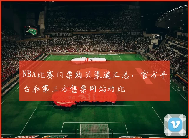 NBA比赛门票购买渠道汇总，官方平台和第三方售票网站对比