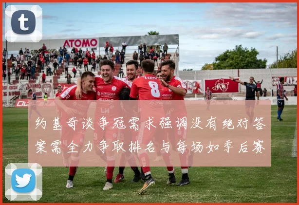 约基奇谈争冠需求强调没有绝对答案需全力争取排名与每场如季后赛般对待