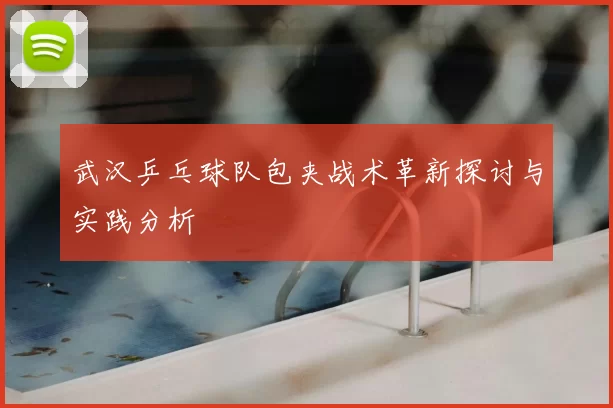 武汉乒乓球队包夹战术革新探讨与实践分析