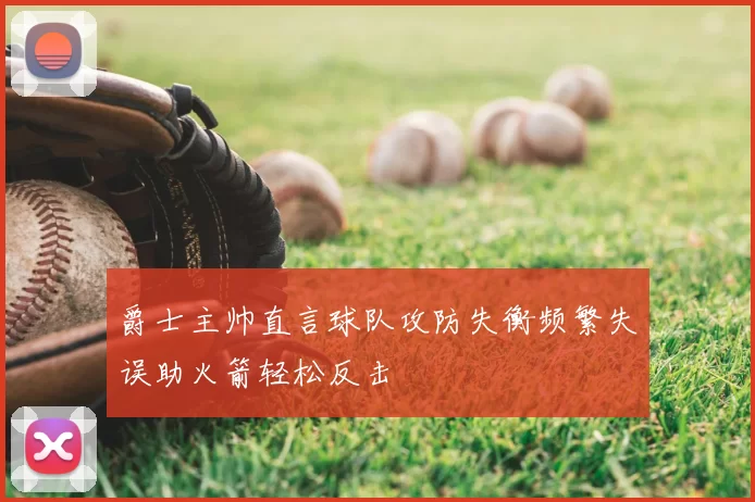 爵士主帅直言球队攻防失衡频繁失误助火箭轻松反击
