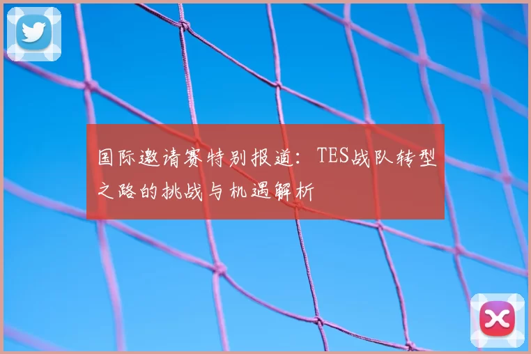 国际邀请赛特别报道：TES战队转型之路的挑战与机遇解析