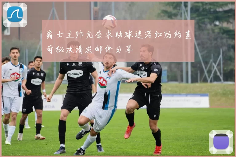 爵士主帅无奈求助球迷若知防约基奇秘诀请发邮件分享