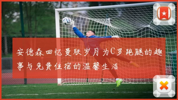 安德森回忆曼联岁月为C罗跑腿的趣事与免费住宿的温馨生活