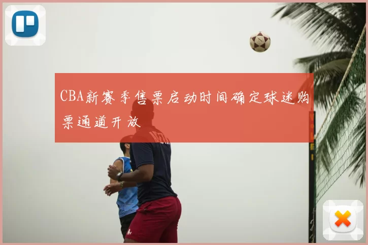 CBA新赛季售票启动时间确定球迷购票通道开放