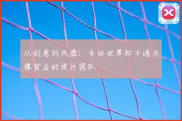 从创意到风靡：专访世界杯卡通头像背后的设计团队