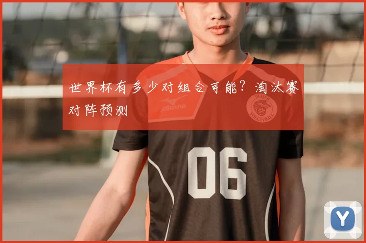 世界杯有多少对组合可能?淘汰赛对阵预测