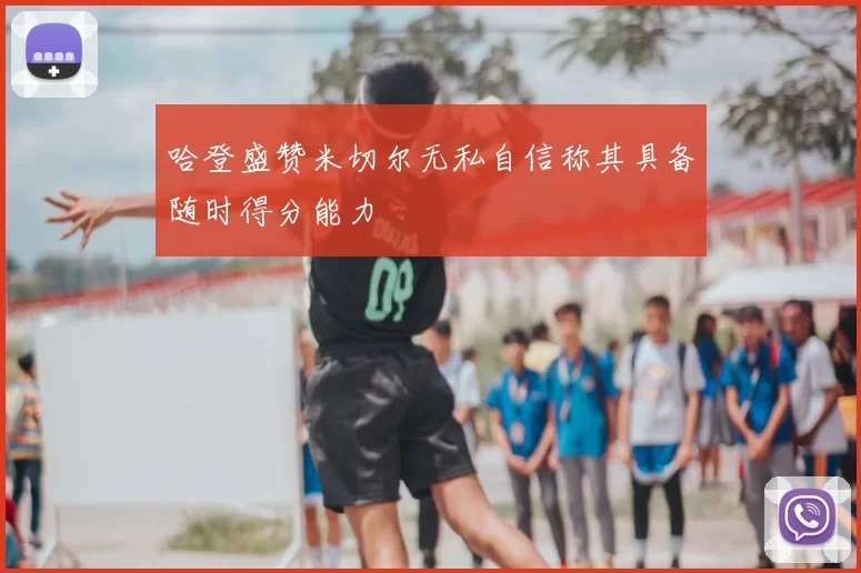 哈登盛赞米切尔无私自信称其具备随时得分能力