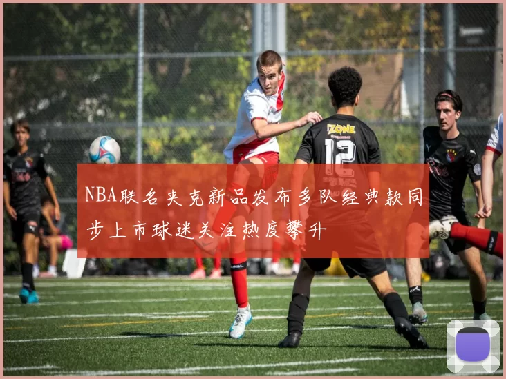 NBA联名夹克新品发布多队经典款同步上市球迷关注热度攀升