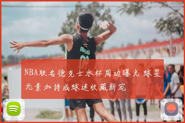 NBA联名德克士水杯周边曝光 球星元素加持成球迷收藏新宠