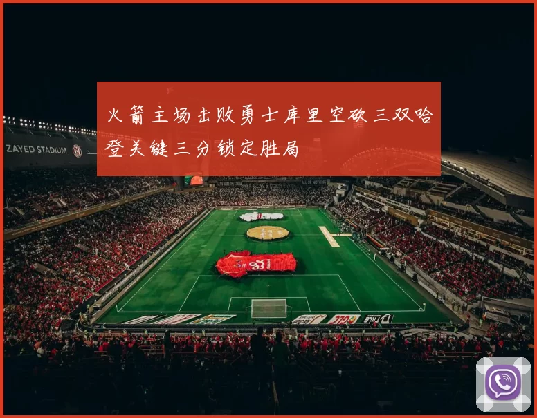 火箭主场击败勇士库里空砍三双哈登关键三分锁定胜局