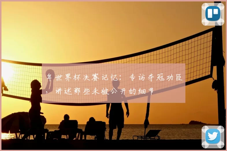 年世界杯决赛记忆：专访夺冠功臣，讲述那些未被公开的细节