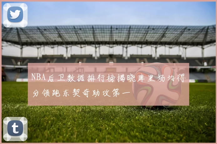 NBA后卫数据排行榜揭晓库里场均得分领跑东契奇助攻第一