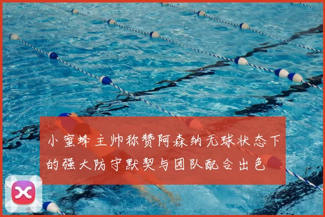 小蜜蜂主帅称赞阿森纳无球状态下的强大防守默契与团队配合出色