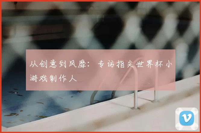 从创意到风靡：专访指尖世界杯小游戏制作人