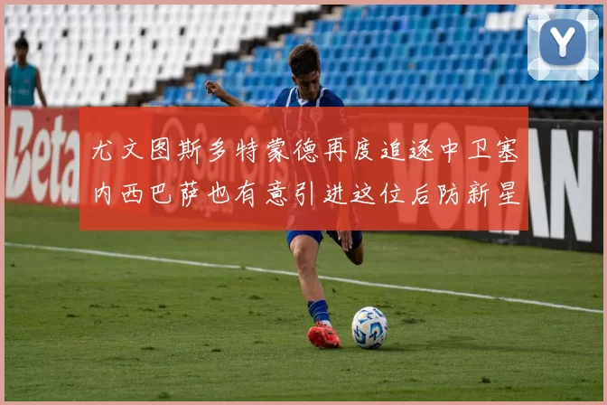 尤文图斯多特蒙德再度追逐中卫塞内西巴萨也有意引进这位后防新星