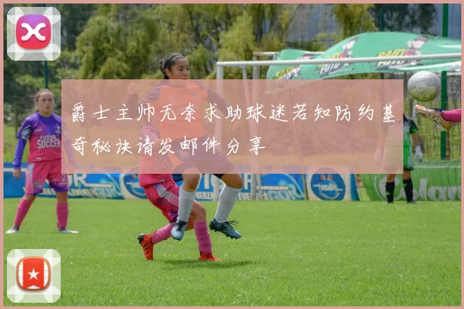 爵士主帅无奈求助球迷若知防约基奇秘诀请发邮件分享