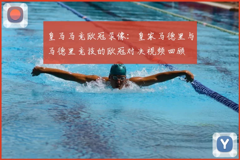 皇马马竞欧冠录像:皇家马德里与马德里竞技的欧冠对决视频回顾