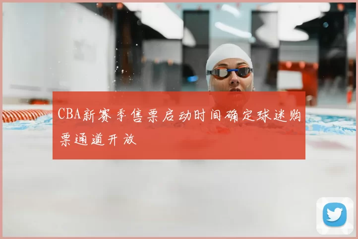 CBA新赛季售票启动时间确定球迷购票通道开放