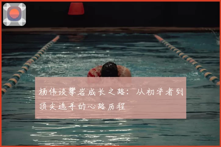 杨伟谈攀岩成长之路：从初学者到顶尖选手的心路历程