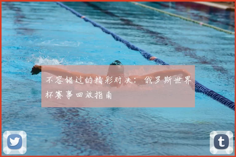 不容错过的精彩对决:俄罗斯世界杯赛事回放指南
