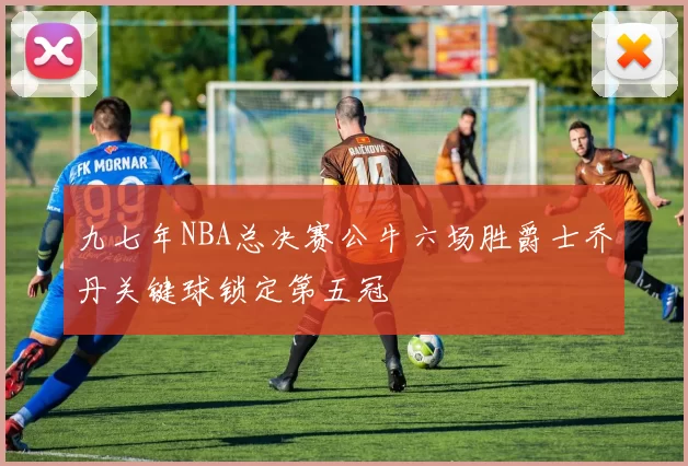 九七年NBA总决赛公牛六场胜爵士乔丹关键球锁定第五冠