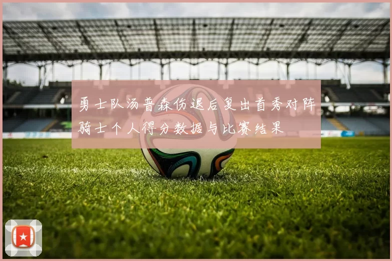 勇士队汤普森伤退后复出首秀对阵骑士个人得分数据与比赛结果